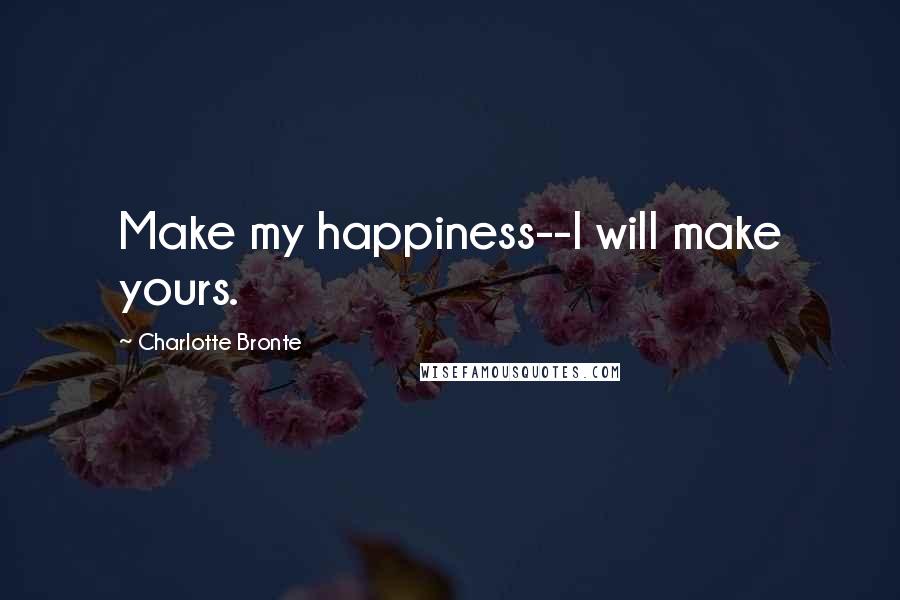 Charlotte Bronte Quotes: Make my happiness--I will make yours.