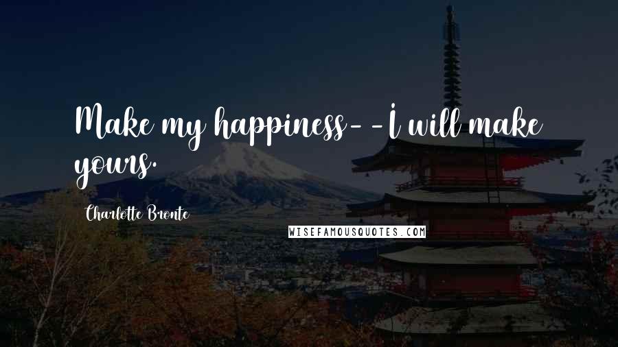 Charlotte Bronte Quotes: Make my happiness--I will make yours.