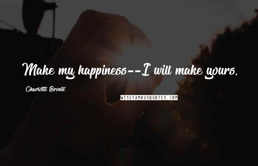 Charlotte Bronte Quotes: Make my happiness--I will make yours.