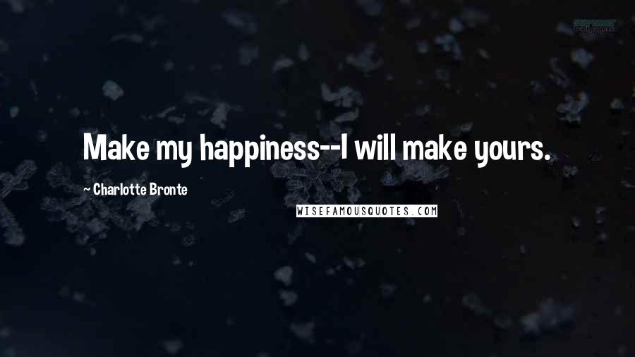 Charlotte Bronte Quotes: Make my happiness--I will make yours.