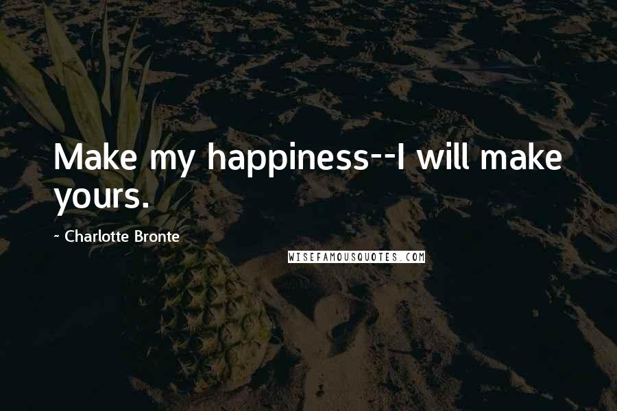 Charlotte Bronte Quotes: Make my happiness--I will make yours.