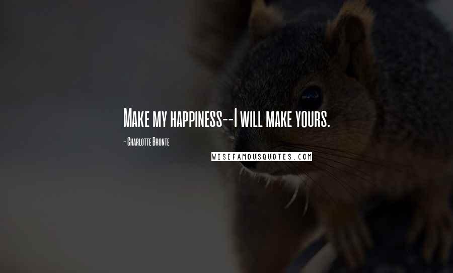 Charlotte Bronte Quotes: Make my happiness--I will make yours.