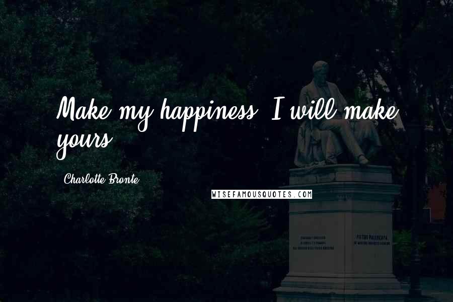 Charlotte Bronte Quotes: Make my happiness--I will make yours.