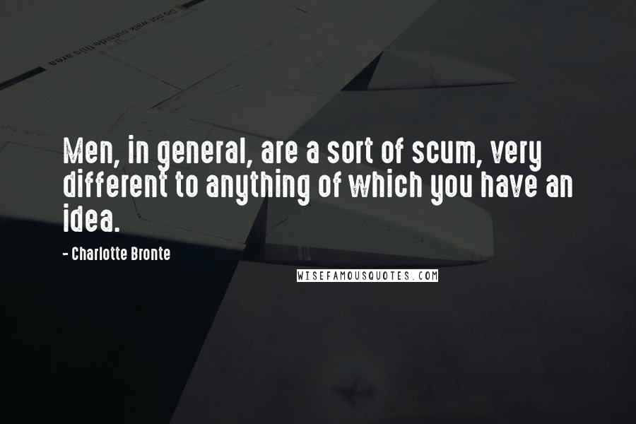 Charlotte Bronte Quotes: Men, in general, are a sort of scum, very different to anything of which you have an idea.