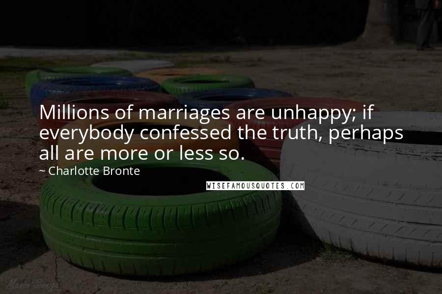 Charlotte Bronte Quotes: Millions of marriages are unhappy; if everybody confessed the truth, perhaps all are more or less so.