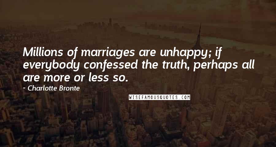 Charlotte Bronte Quotes: Millions of marriages are unhappy; if everybody confessed the truth, perhaps all are more or less so.