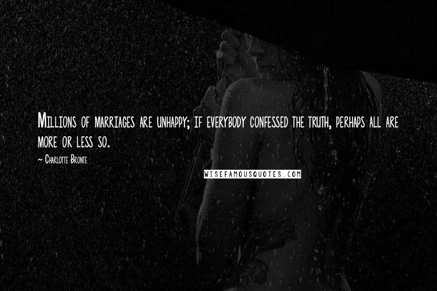 Charlotte Bronte Quotes: Millions of marriages are unhappy; if everybody confessed the truth, perhaps all are more or less so.