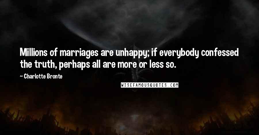 Charlotte Bronte Quotes: Millions of marriages are unhappy; if everybody confessed the truth, perhaps all are more or less so.