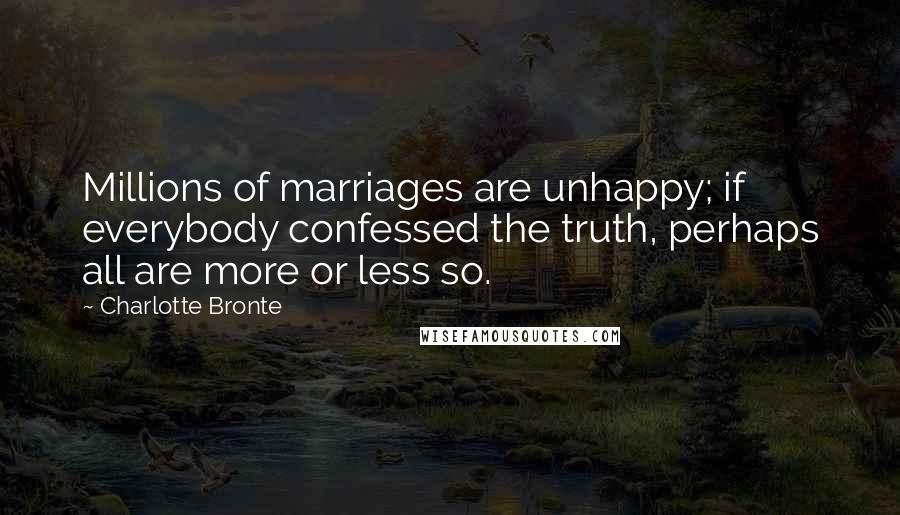 Charlotte Bronte Quotes: Millions of marriages are unhappy; if everybody confessed the truth, perhaps all are more or less so.