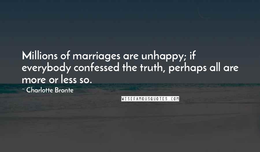 Charlotte Bronte Quotes: Millions of marriages are unhappy; if everybody confessed the truth, perhaps all are more or less so.