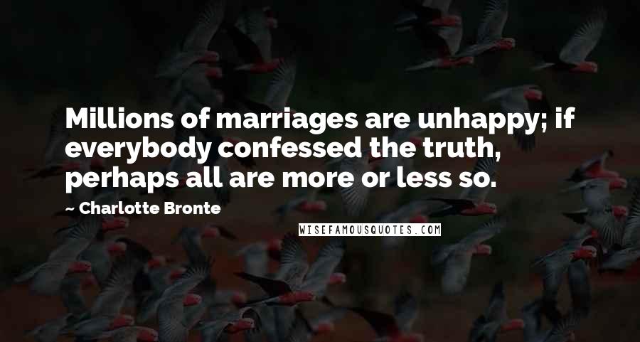 Charlotte Bronte Quotes: Millions of marriages are unhappy; if everybody confessed the truth, perhaps all are more or less so.