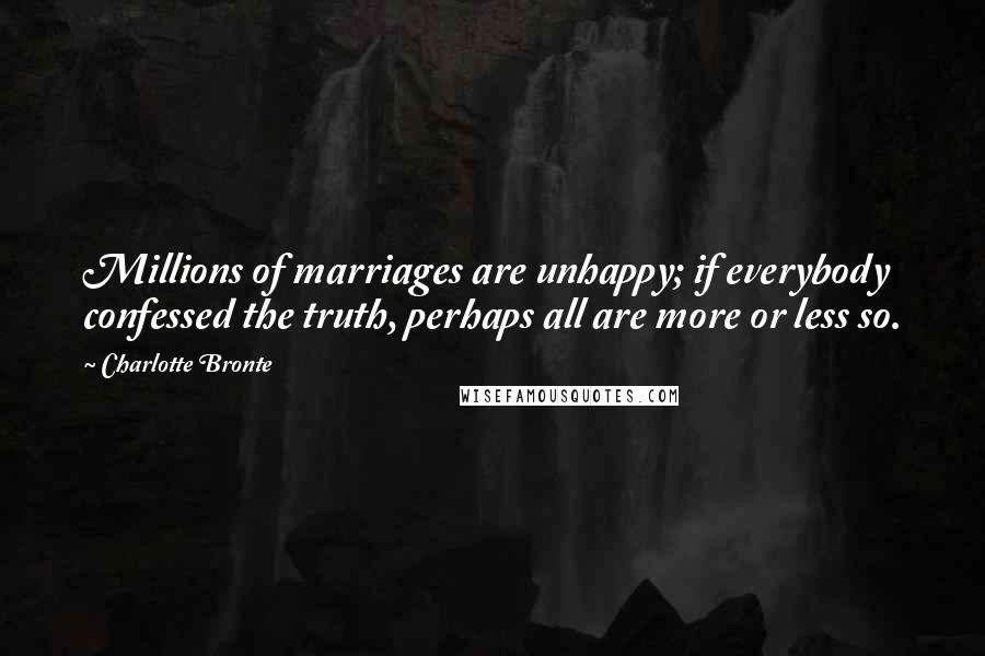 Charlotte Bronte Quotes: Millions of marriages are unhappy; if everybody confessed the truth, perhaps all are more or less so.