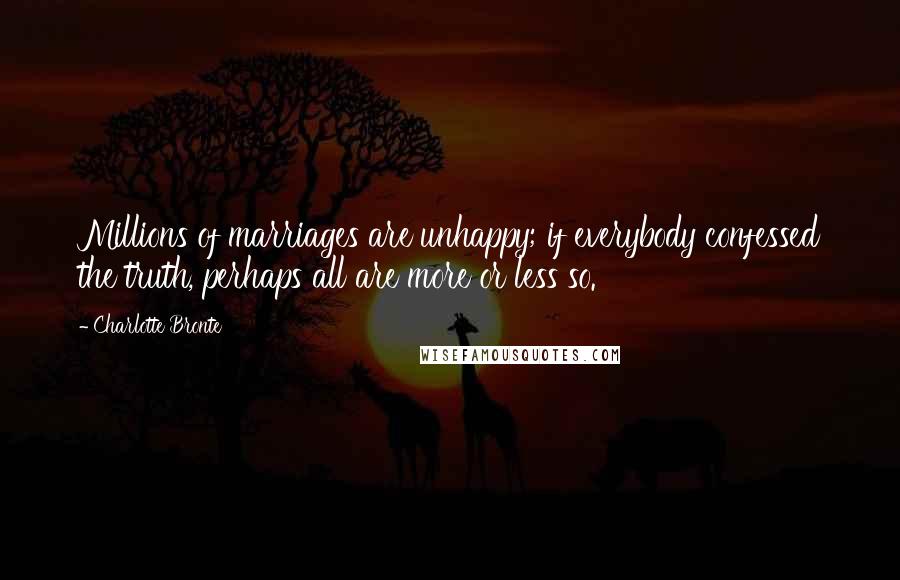 Charlotte Bronte Quotes: Millions of marriages are unhappy; if everybody confessed the truth, perhaps all are more or less so.