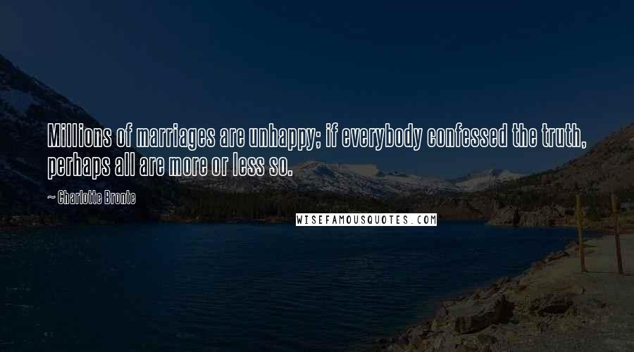 Charlotte Bronte Quotes: Millions of marriages are unhappy; if everybody confessed the truth, perhaps all are more or less so.