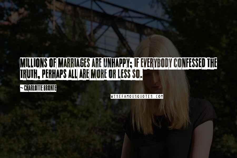 Charlotte Bronte Quotes: Millions of marriages are unhappy; if everybody confessed the truth, perhaps all are more or less so.