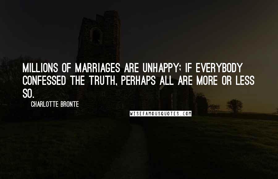 Charlotte Bronte Quotes: Millions of marriages are unhappy; if everybody confessed the truth, perhaps all are more or less so.