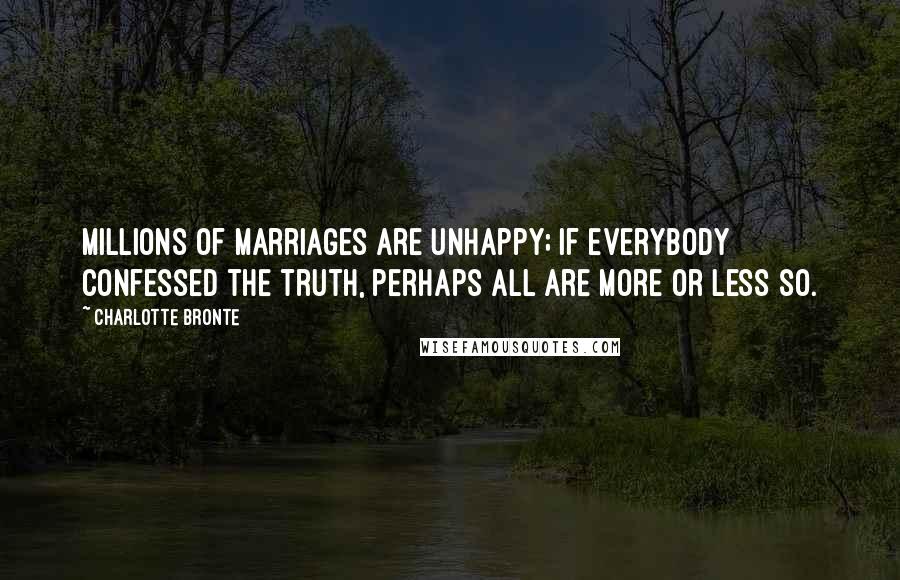 Charlotte Bronte Quotes: Millions of marriages are unhappy; if everybody confessed the truth, perhaps all are more or less so.