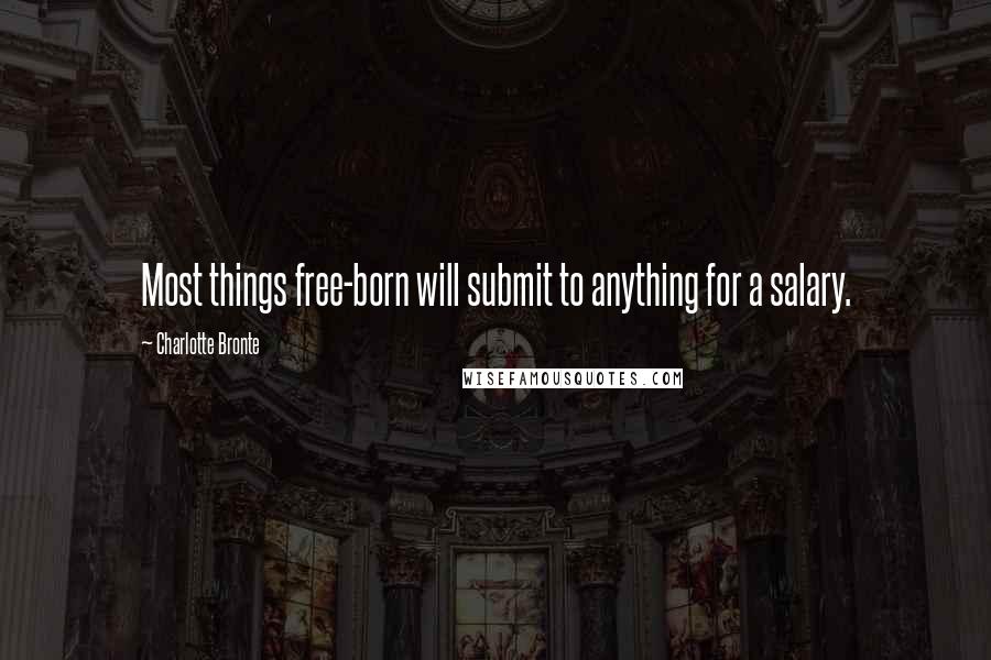 Charlotte Bronte Quotes: Most things free-born will submit to anything for a salary.