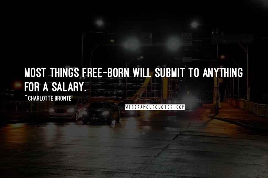 Charlotte Bronte Quotes: Most things free-born will submit to anything for a salary.