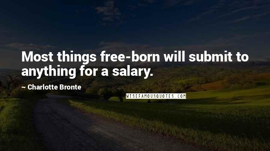 Charlotte Bronte Quotes: Most things free-born will submit to anything for a salary.