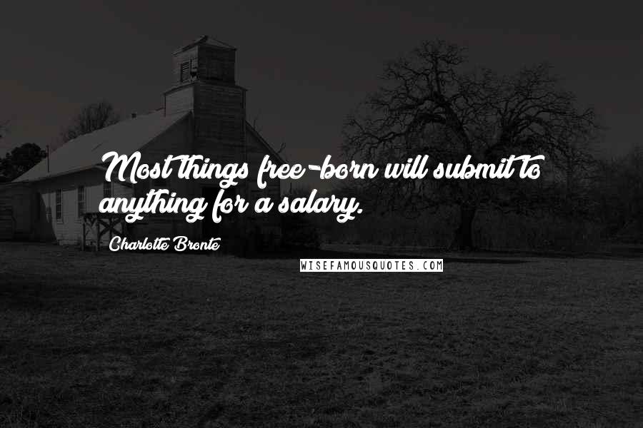 Charlotte Bronte Quotes: Most things free-born will submit to anything for a salary.