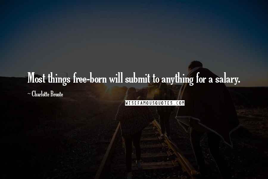 Charlotte Bronte Quotes: Most things free-born will submit to anything for a salary.