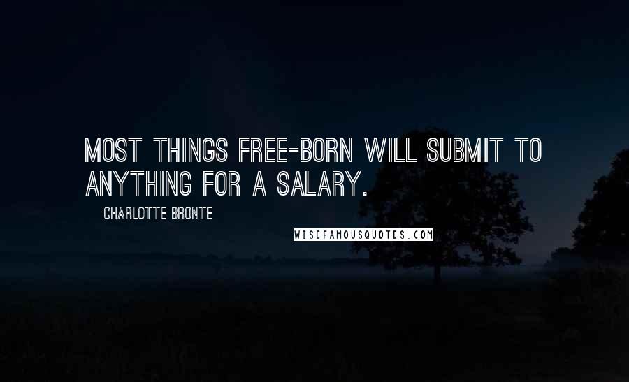 Charlotte Bronte Quotes: Most things free-born will submit to anything for a salary.