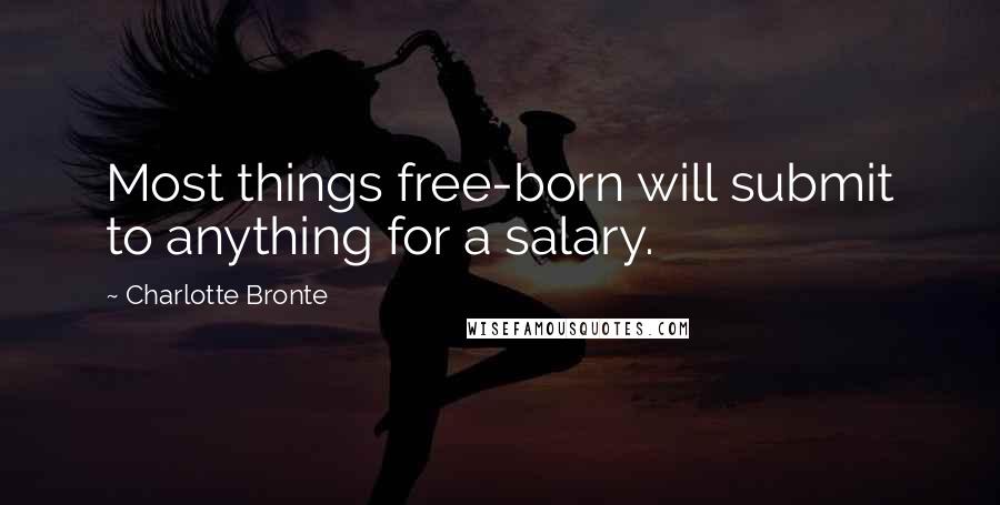 Charlotte Bronte Quotes: Most things free-born will submit to anything for a salary.