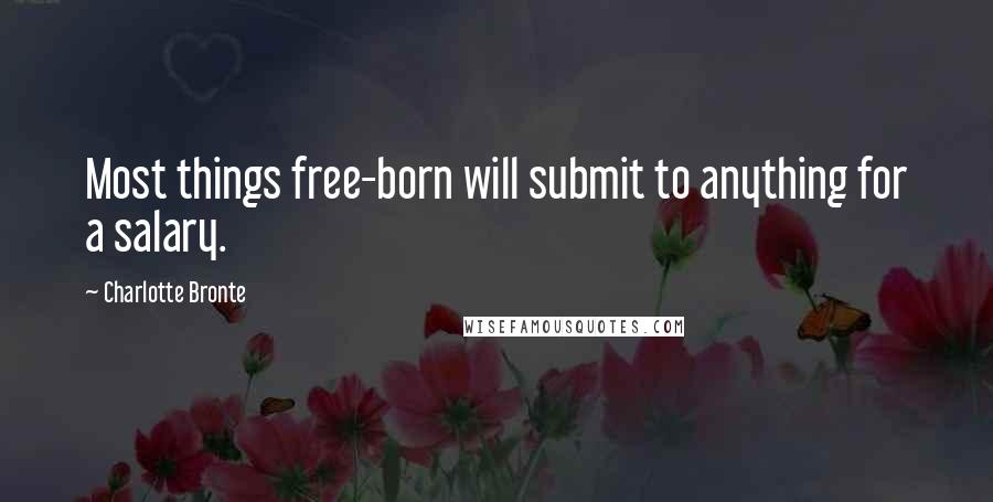 Charlotte Bronte Quotes: Most things free-born will submit to anything for a salary.