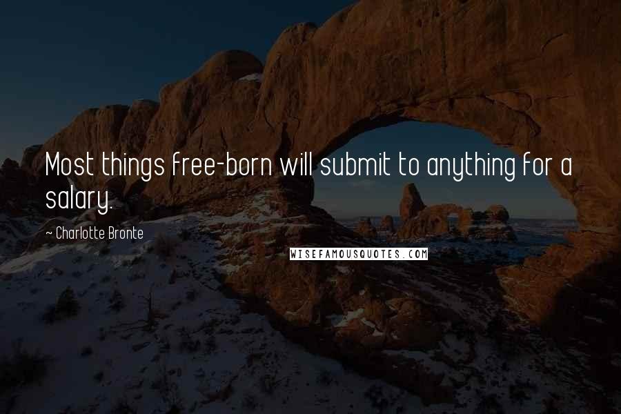 Charlotte Bronte Quotes: Most things free-born will submit to anything for a salary.