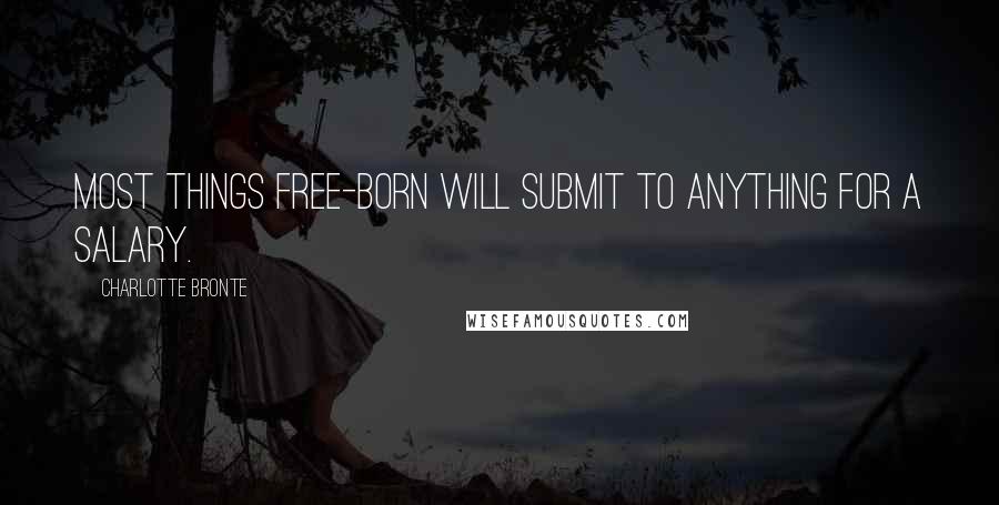 Charlotte Bronte Quotes: Most things free-born will submit to anything for a salary.