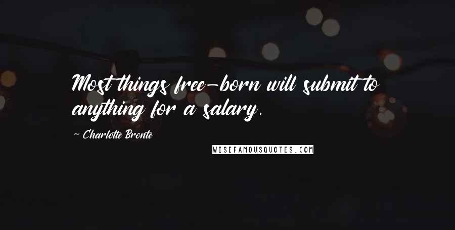 Charlotte Bronte Quotes: Most things free-born will submit to anything for a salary.