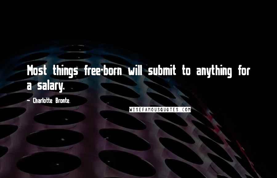 Charlotte Bronte Quotes: Most things free-born will submit to anything for a salary.