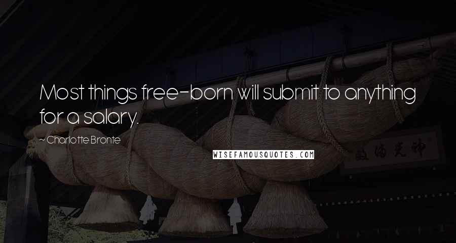 Charlotte Bronte Quotes: Most things free-born will submit to anything for a salary.