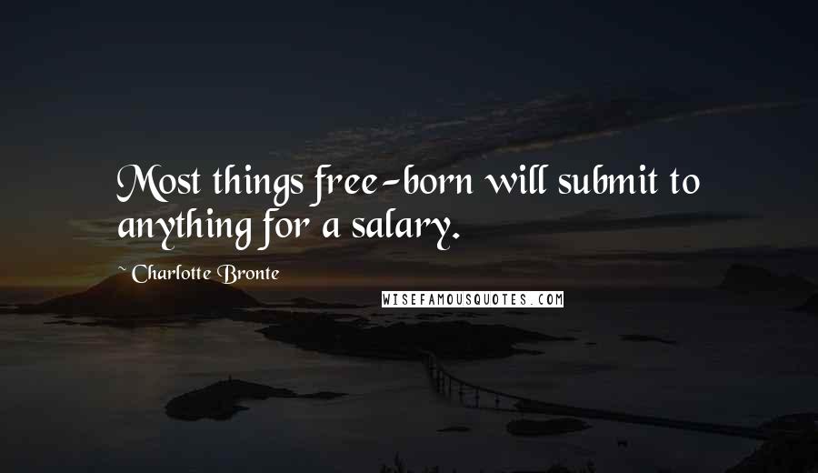 Charlotte Bronte Quotes: Most things free-born will submit to anything for a salary.