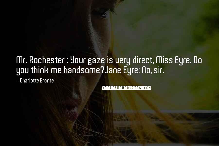 Charlotte Bronte Quotes: Mr. Rochester : Your gaze is very direct, Miss Eyre. Do you think me handsome?Jane Eyre: No, sir.