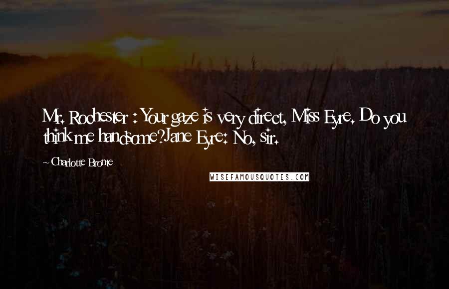 Charlotte Bronte Quotes: Mr. Rochester : Your gaze is very direct, Miss Eyre. Do you think me handsome?Jane Eyre: No, sir.