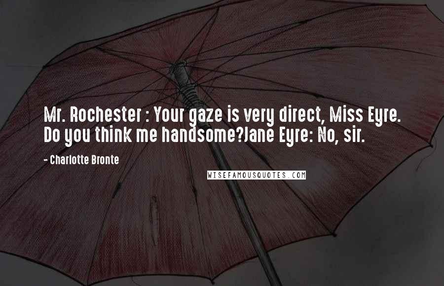 Charlotte Bronte Quotes: Mr. Rochester : Your gaze is very direct, Miss Eyre. Do you think me handsome?Jane Eyre: No, sir.