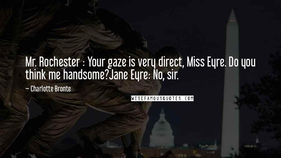 Charlotte Bronte Quotes: Mr. Rochester : Your gaze is very direct, Miss Eyre. Do you think me handsome?Jane Eyre: No, sir.