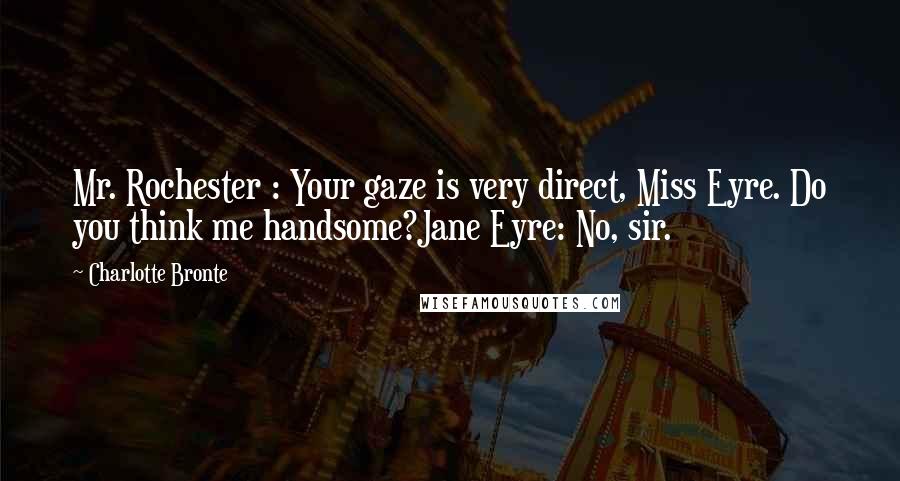 Charlotte Bronte Quotes: Mr. Rochester : Your gaze is very direct, Miss Eyre. Do you think me handsome?Jane Eyre: No, sir.