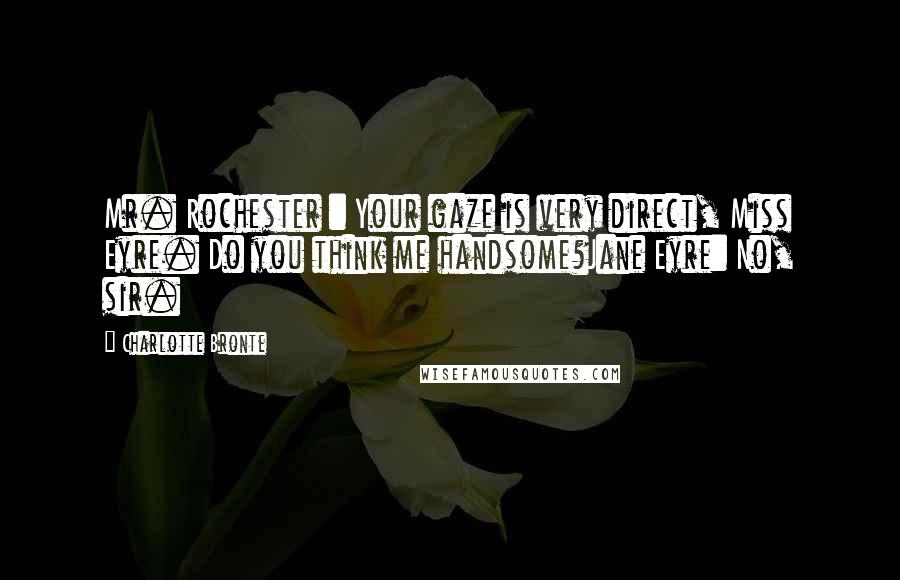 Charlotte Bronte Quotes: Mr. Rochester : Your gaze is very direct, Miss Eyre. Do you think me handsome?Jane Eyre: No, sir.