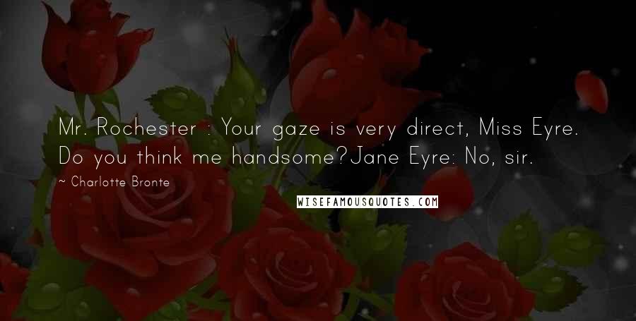 Charlotte Bronte Quotes: Mr. Rochester : Your gaze is very direct, Miss Eyre. Do you think me handsome?Jane Eyre: No, sir.