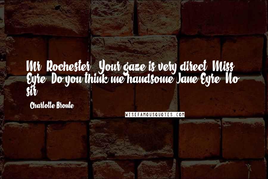 Charlotte Bronte Quotes: Mr. Rochester : Your gaze is very direct, Miss Eyre. Do you think me handsome?Jane Eyre: No, sir.