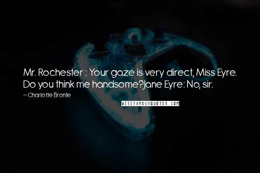 Charlotte Bronte Quotes: Mr. Rochester : Your gaze is very direct, Miss Eyre. Do you think me handsome?Jane Eyre: No, sir.