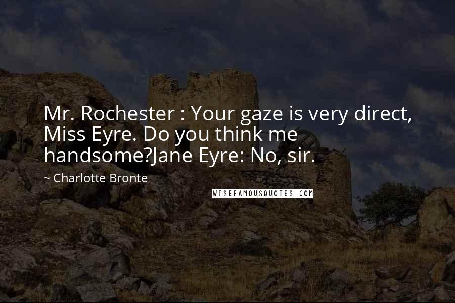 Charlotte Bronte Quotes: Mr. Rochester : Your gaze is very direct, Miss Eyre. Do you think me handsome?Jane Eyre: No, sir.