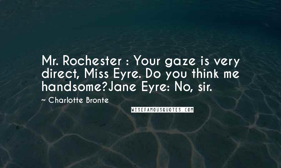 Charlotte Bronte Quotes: Mr. Rochester : Your gaze is very direct, Miss Eyre. Do you think me handsome?Jane Eyre: No, sir.