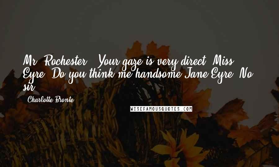 Charlotte Bronte Quotes: Mr. Rochester : Your gaze is very direct, Miss Eyre. Do you think me handsome?Jane Eyre: No, sir.