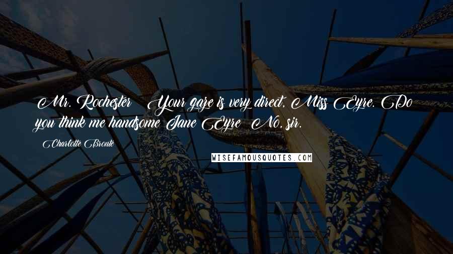 Charlotte Bronte Quotes: Mr. Rochester : Your gaze is very direct, Miss Eyre. Do you think me handsome?Jane Eyre: No, sir.
