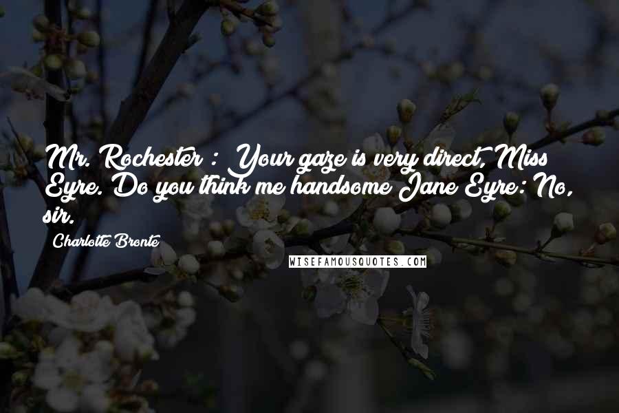 Charlotte Bronte Quotes: Mr. Rochester : Your gaze is very direct, Miss Eyre. Do you think me handsome?Jane Eyre: No, sir.