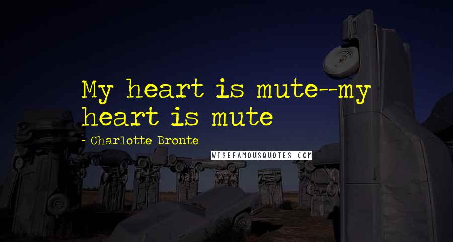 Charlotte Bronte Quotes: My heart is mute--my heart is mute